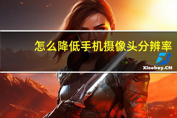 怎么降低手机摄像头分辨率
