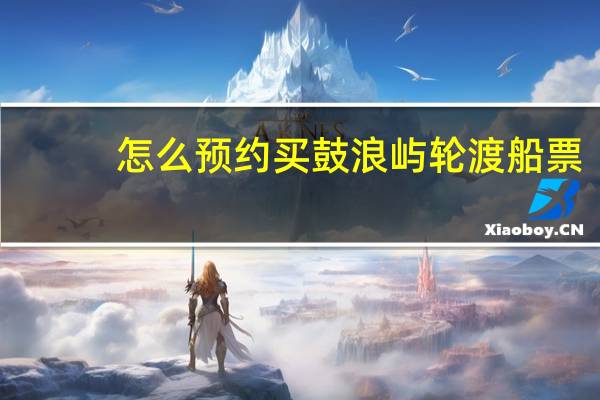怎么预约买鼓浪屿轮渡船票