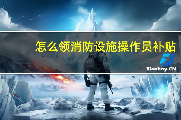 怎么领消防设施操作员补贴