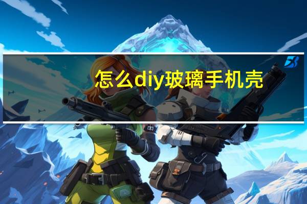 怎么diy玻璃手机壳