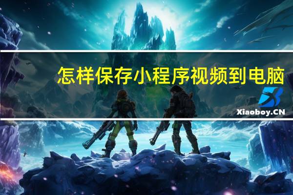 怎样保存小程序视频到电脑