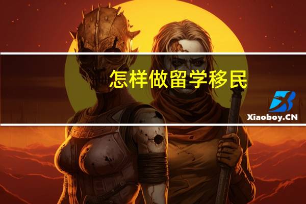 怎样做留学移民