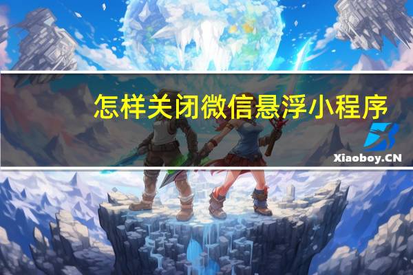 怎样关闭微信悬浮小程序