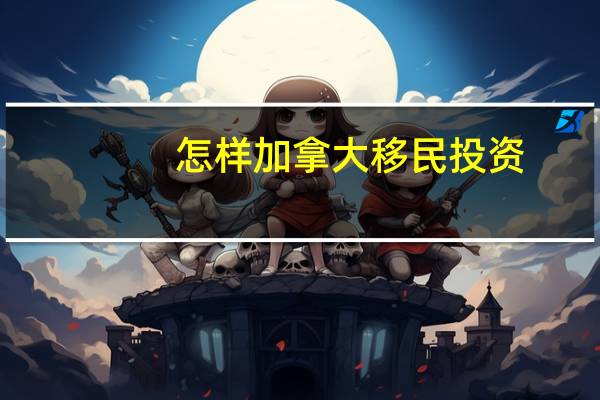怎样加拿大移民投资