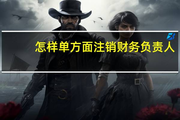 怎样单方面注销财务负责人