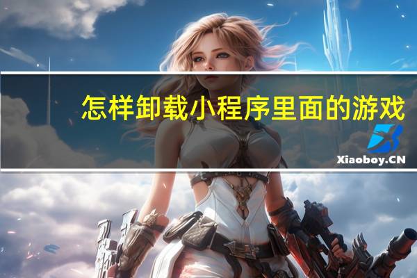 怎样卸载小程序里面的游戏