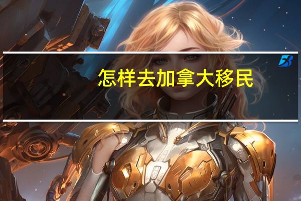 怎样去加拿大移民