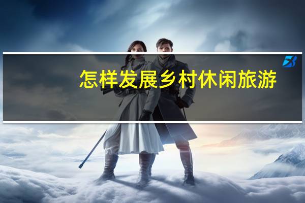 怎样发展乡村休闲旅游