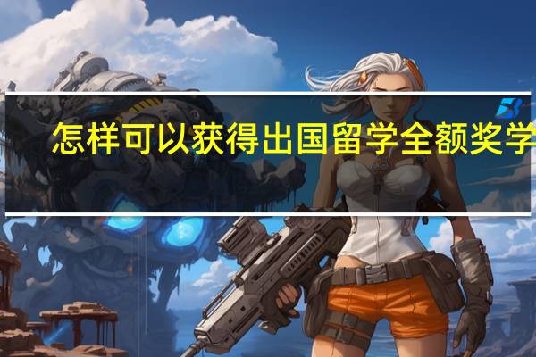 怎样可以获得出国留学全额奖学金