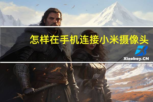 怎样在手机连接小米摄像头