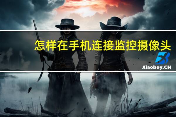 怎样在手机连接监控摄像头