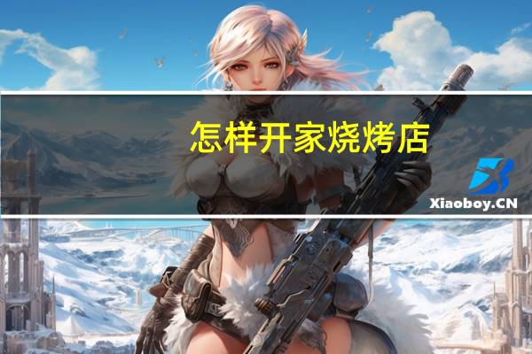 怎样开家烧烤店
