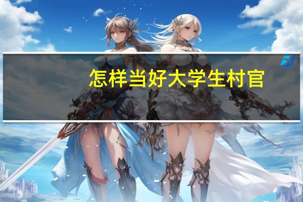怎样当好大学生村官