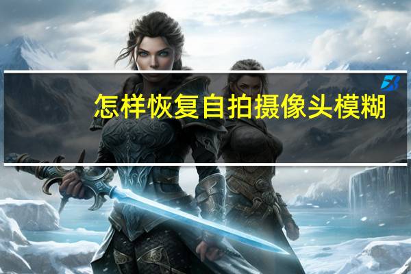 怎样恢复自拍摄像头模糊