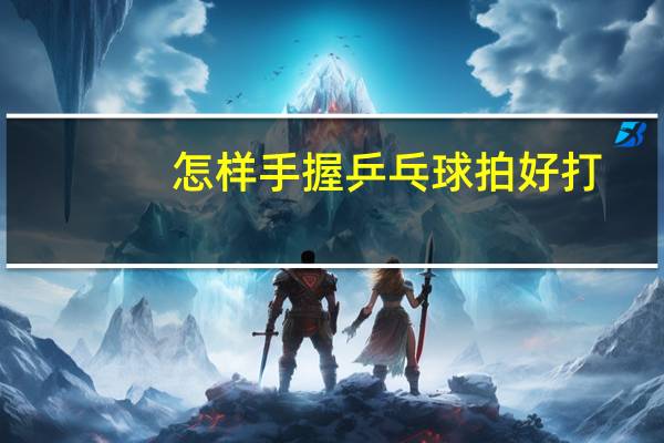 怎样手握乒乓球拍好打