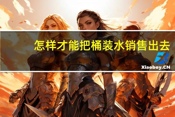 怎样才能把桶装水销售出去