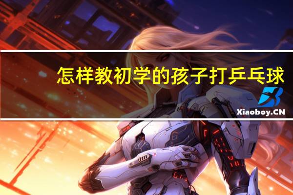 怎样教初学的孩子打乒乓球