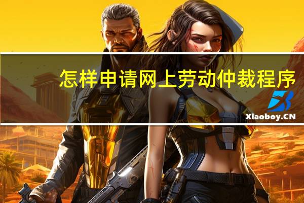 怎样申请网上劳动仲裁程序