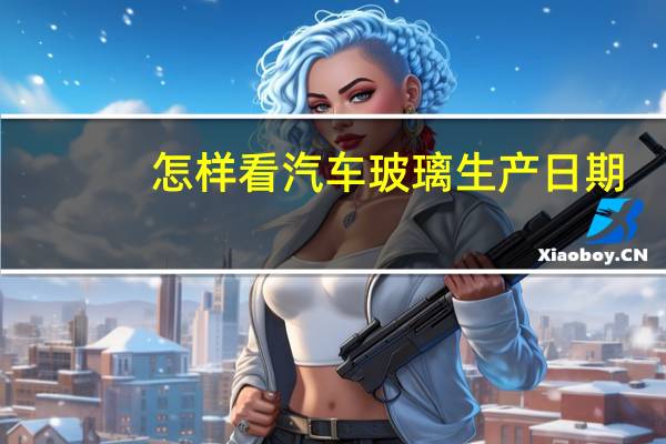 怎样看汽车玻璃生产日期