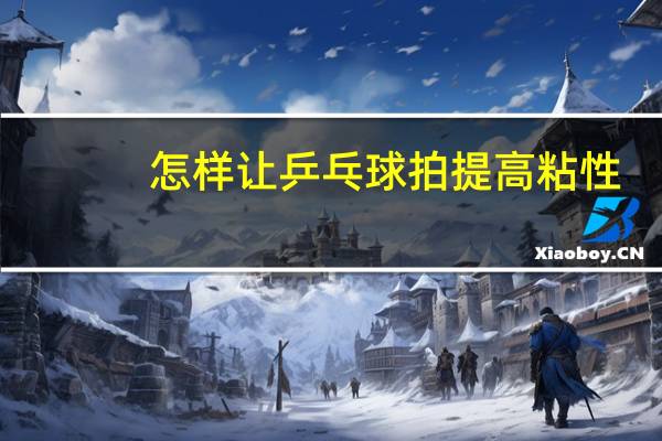 怎样让乒乓球拍提高粘性