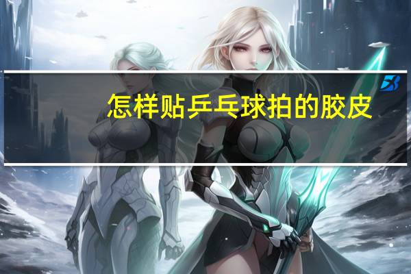怎样贴乒乓球拍的胶皮