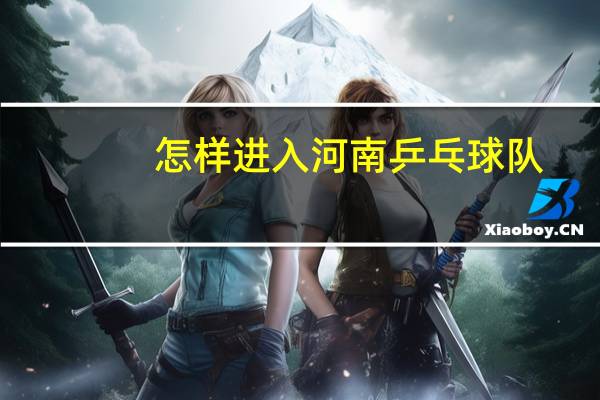怎样进入河南乒乓球队