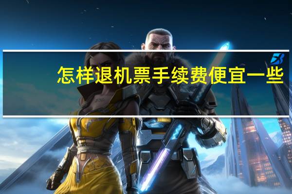 怎样退机票手续费便宜一些