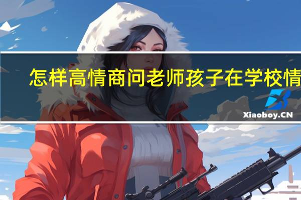 怎样高情商问老师孩子在学校情况
