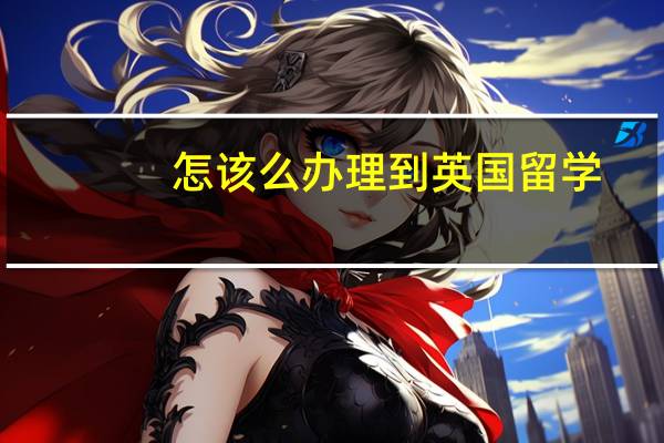 怎该么办理到英国留学
