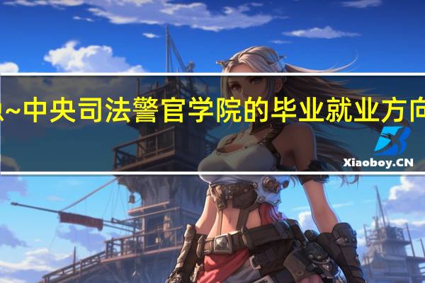 急~中央司法警官学院的毕业就业方向是什么_