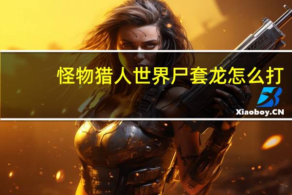 怪物猎人世界尸套龙怎么打