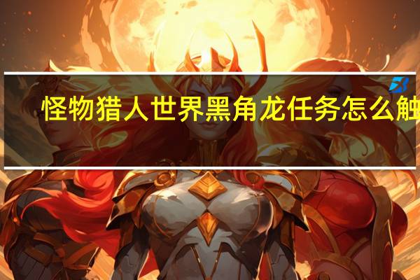 怪物猎人世界黑角龙任务怎么触发