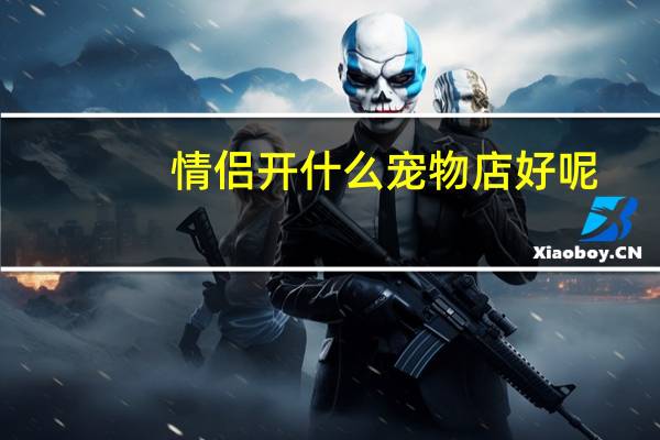 情侣开什么宠物店好呢