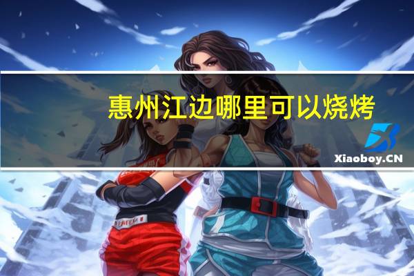 惠州江边哪里可以烧烤