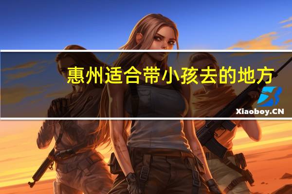 惠州适合带小孩去的地方