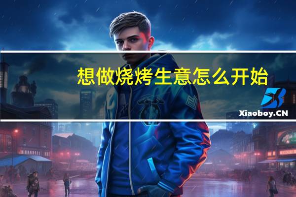 想做烧烤生意怎么开始