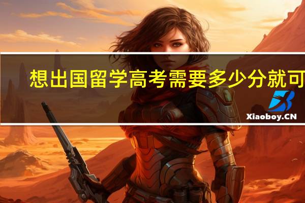 想出国留学高考需要多少分就可以