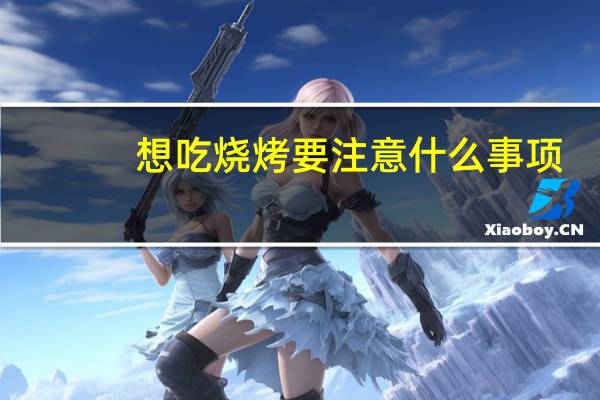 想吃烧烤要注意什么事项
