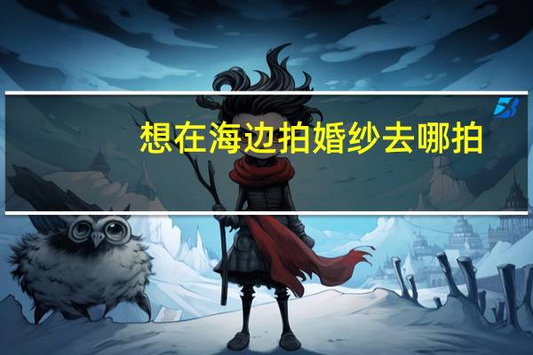 想在海边拍婚纱去哪拍