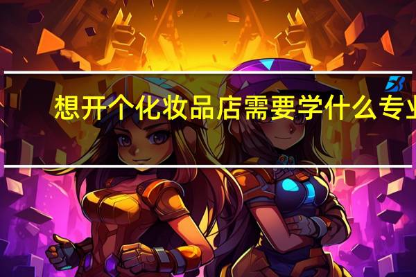 想开个化妆品店需要学什么专业