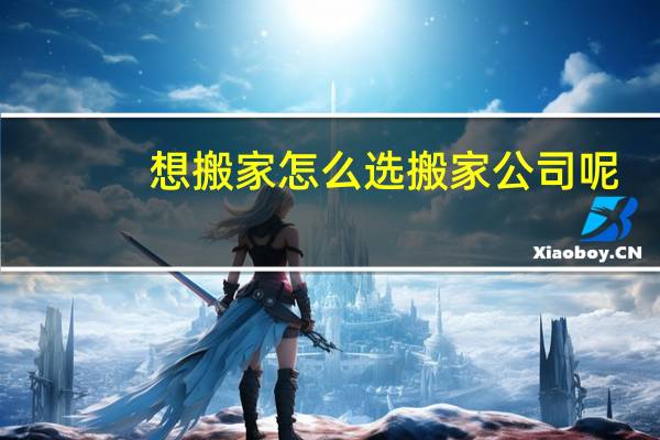 想搬家怎么选搬家公司呢