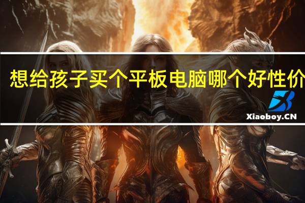 想给孩子买个平板电脑哪个好性价比高