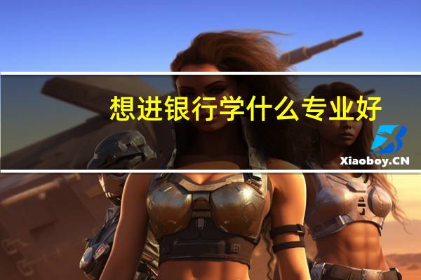 想进银行学什么专业好