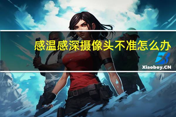 感温感深摄像头不准怎么办