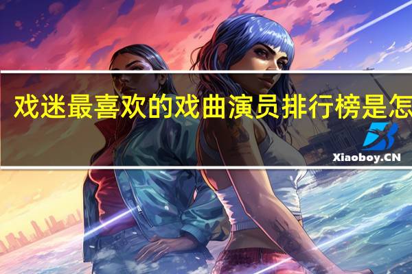 戏迷最喜欢的戏曲演员排行榜是怎样的