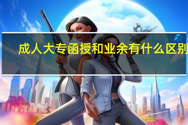 成人大专函授和业余有什么区别啊