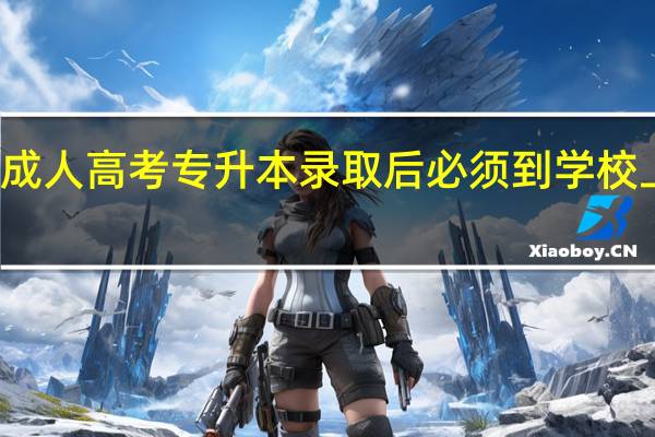 成人高考专升本录取后必须到学校上学吗