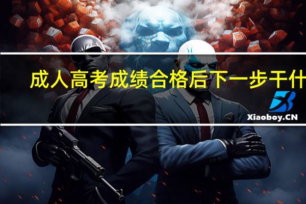 成人高考成绩合格后下一步干什么