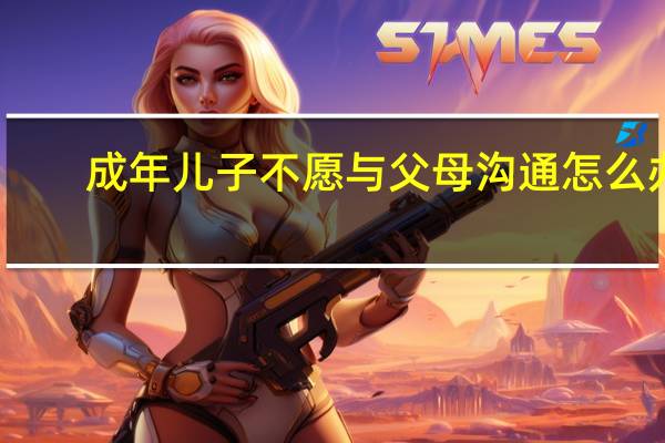 成年儿子不愿与父母沟通怎么办