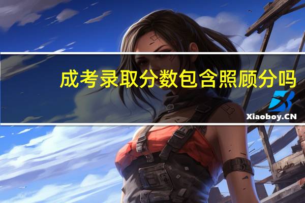 成考录取分数包含照顾分吗